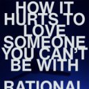 RATIONAL - HOW IT HURTS TO LOVE SOMEONE YOU CAN'T BE WITH